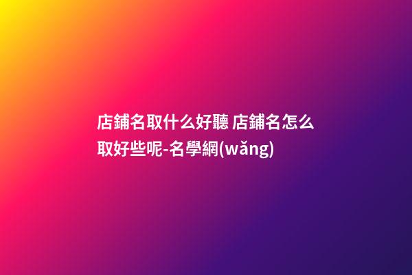 店鋪名取什么好聽 店鋪名怎么取好些呢-名學網(wǎng)-第1張-店鋪起名-玄機派